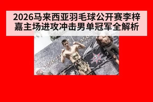 2026马来西亚羽毛球公开赛李梓嘉主场进攻冲击男单冠军全解析