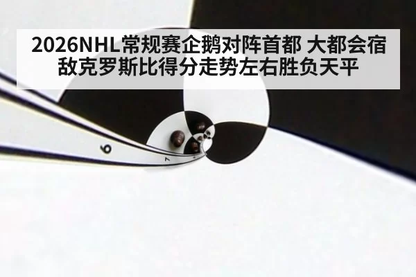2026NHL常规赛企鹅对阵首都 大都会宿敌克罗斯比得分走势左右胜负天平